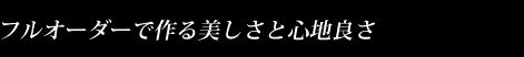 フルオーダーで作る美しさと心地良さ