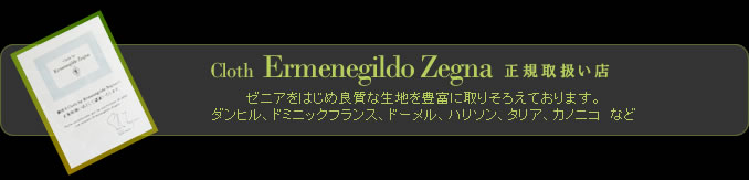 Cloth Ermenegildo Zegna 正規取扱い店（ゼニアをはじめ良質な生地を豊富に取りそろえております。ダンヒル、ドミニックフランス、ドーメル、ハリソン、タリア、カノニコ　など